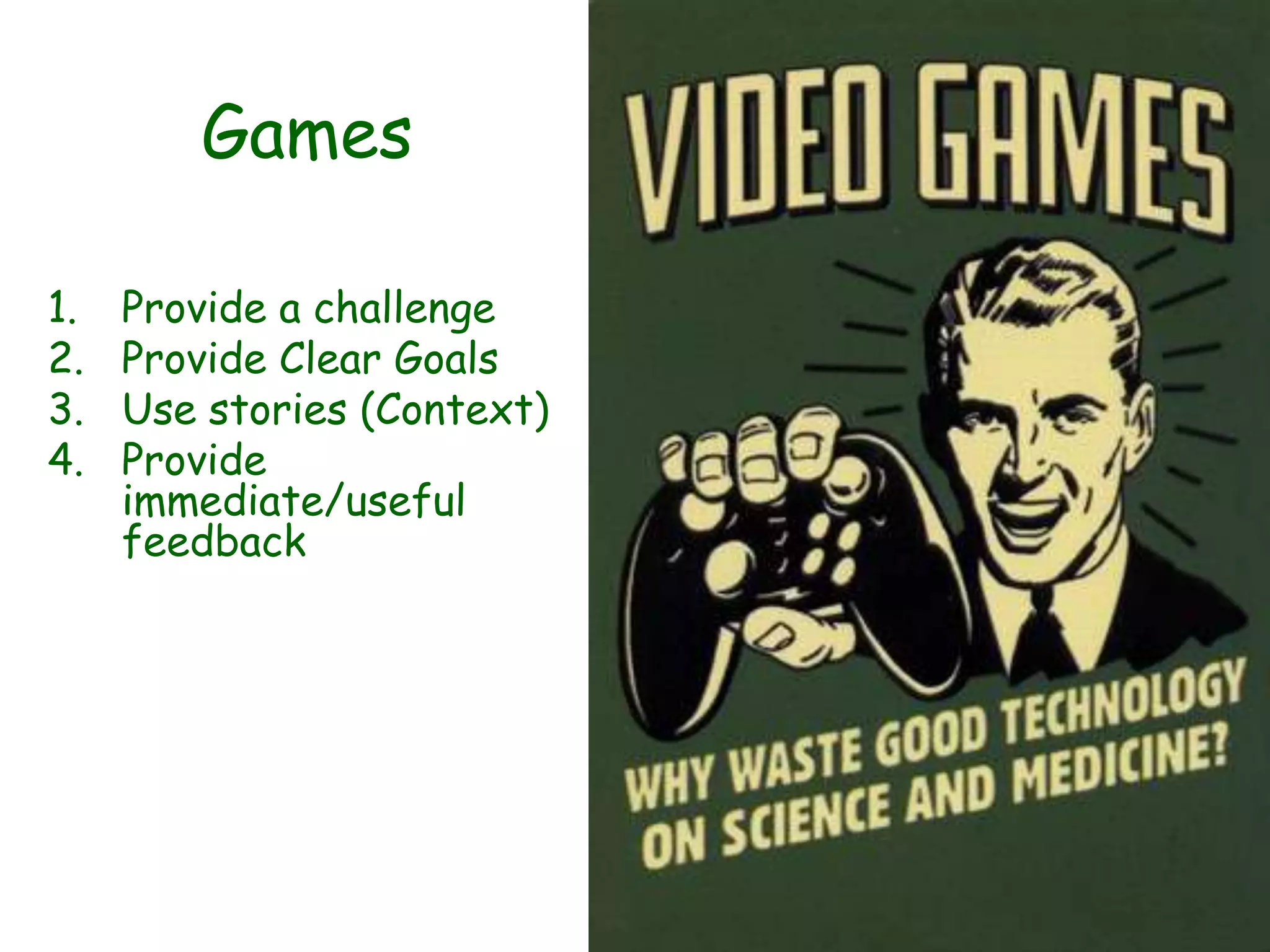 Games

1.   Provide a challenge
2.   Provide Clear Goals
3.   Use stories (Context)
4.   Provide
     immediate/useful
     feedback
 