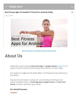 Gadget skool
Best Fitness Apps For Android To Track Your workouts Easily
July 11, 2019
Best Fitness Apps For Android To Track Your workouts Easily
About Us
Started with a vision to deliver latest technology and gadget updates, Gadget Skool is
trying to improve its presence by delivering quality contents to its reader always.
your support and suggestions will always deliver us the big impact to grow with you on
the industry.
keep yours love and support as always, for a more friendly and exciting journey
towards the global industry of Technology News, Gadget Reviews and latest Tech
Stories, join with us and help us grow socially.
Our Social Presence
Facebook
 