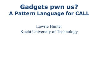 Gadgets pwn us? A Pattern Language for CALL Lawrie Hunter Kochi University of Technology 