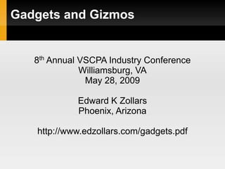 Gadgets and Gizmos


   8th Annual VSCPA Industry Conference
              Williamsburg, VA
               May 28, 2009

             Edward K Zollars
             Phoenix, Arizona

   http://www.edzollars.com/gadgets.pdf
 