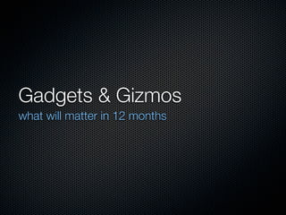Gadgets & Gizmos
what will matter in 12 months
 