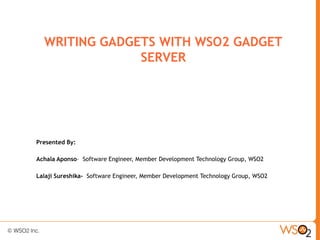 WRITING GADGETS WITH WSO2 GADGET
               SERVER




Presented By:

Achala Aponso– Software Engineer, Member Development Technology Group, WSO2

Lalaji Sureshika- Software Engineer, Member Development Technology Group, WSO2
 