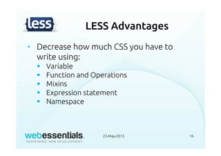 LESS Advantages
• Decrease how much CSS you have to
write using:
Variable
Function and Operations
Mixins
Expression statement
Namespace
25-May-2013 16
 
