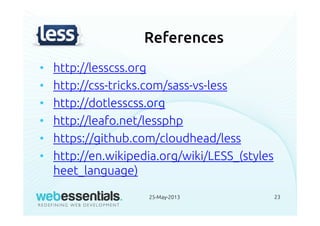 References
• http://lesscss.org
• http://css-tricks.com/sass-vs-less
• http://dotlesscss.org
• http://leafo.net/lessphp
• https://github.com/cloudhead/less
• http://en.wikipedia.org/wiki/LESS_(styles
heet_language)
25-May-2013 23
 