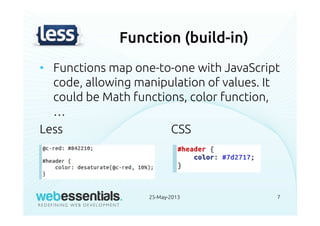 Function (build-in)
• Functions map one-to-one with JavaScript
code, allowing manipulation of values. It
could be Math functions, color function,
…
Less CSS
25-May-2013 7
 