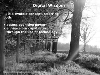http://www.flickr.com/photos/menlophoto/3257818499
Digital Wisdom
... is a twofold concept, referring
both:
• access cognitive power
• enhance our capabilites
through the use of technology
Marc Prensky
"From Digital Immigrants and Digital Natvies
to Digital Wisdom", 2009
 
