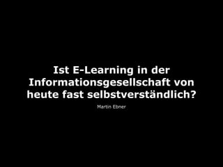 Ist E-Learning in der
Informationsgesellschaft von
heute fast selbstverständlich?
            Martin Ebner
 