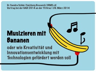 Musizieren mit
Bananen
oder wie Kreativität und
Innovationsentwicklung mit
Technologien gefördert werden soll!
Dr. Sandra Schön | Salzburg Research | BIMS e.V.
Vortrag bei der GADI 2014 an der TU Graz | 26. März 2014
 