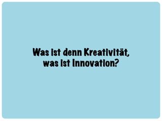 Was ist denn Kreativität,!
was ist Innovation?
 