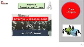 77
‫לעשות‬ ‫מה‬
‫לעשות‬ ‫מה‬ ‫מושג‬ ‫לי‬ ‫כשאין‬?
‫פעולה‬
‫במקביל‬...
‫ולהשתנות‬ ‫לשנות‬...
‫הסביבה‬ ‫את‬ ‫לשנות‬(...‫שניתן‬ ‫ככל‬)
 