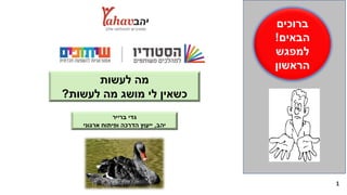 1
‫לעשות‬ ‫מה‬
‫לעשות‬ ‫מה‬ ‫מושג‬ ‫לי‬ ‫כשאין‬?
‫ברייר‬ ‫גדי‬
‫יהב‬,‫ארגוני‬ ‫ופיתוח‬ ‫הדרכה‬ ‫ייעוץ‬
‫ברוכים‬
‫הבאים‬!
‫למפגש‬
‫הראשו‬‫ן‬
 