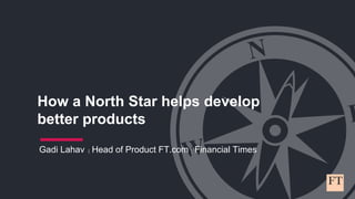 How a North Star helps develop
better products
Gadi Lahav | Head of Product FT.com | Financial Times
 