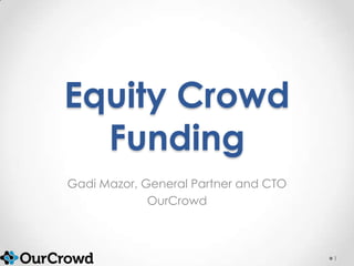 Equity Crowd
Funding
Gadi Mazor, General Partner and CTO
OurCrowd
1
 