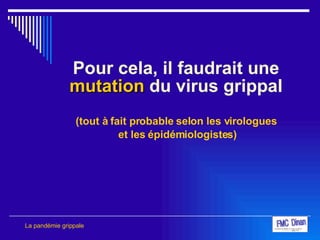 Pour cela, il faudrait une  mutation  du virus grippal (tout à fait probable selon les virologues et les épidémiologistes) La pandémie grippale 
