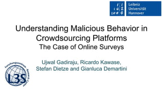 Understanding Malicious Behavior in
Crowdsourcing Platforms
The Case of Online Surveys
Ujwal Gadiraju, Ricardo Kawase,
Stefan Dietze and Gianluca Demartini
 