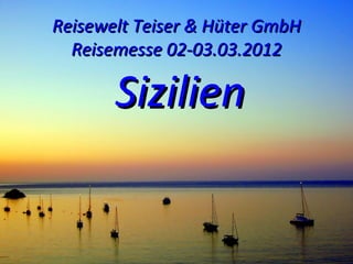 Reisewelt Teiser & Hüter GmbH
  Reisemesse 02-03.03.2012

       Sizilien
 
