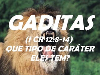 GADITAS (I CR 12:8-14)  QUE TIPO DE CARÁTER ELES TEM? 