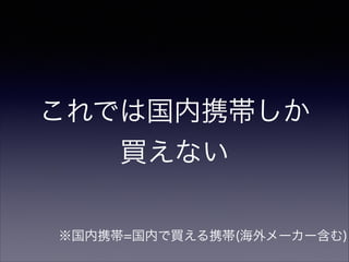 これでは国内携帯しか 
買えない
※国内携帯=国内で買える携帯(海外メーカー含む)

 