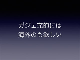 ガジェ充的には 
海外のも欲しい

 