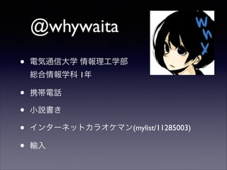 @whywaita
•

電気通信大学 情報理工学部  
総合情報学科 1年	


•
•
•
•

携帯電話	

小説書き	

インターネットカラオケマン(mylist/11285003)	

輸入

 