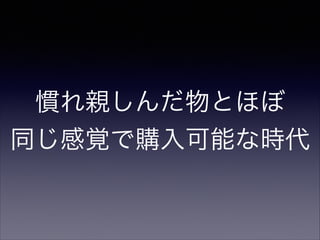 慣れ親しんだ物とほぼ 
同じ感覚で購入可能な時代

 