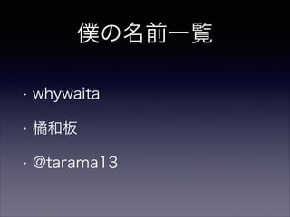 僕の名前一覧
•

whywaita

•

橘和板

•

@tarama13

 