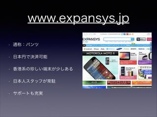 www.expansys.jp
•

通称：パンツ

•

日本円で決済可能

•

香港系の珍しい端末が少しある

•

日本人スタッフが常駐

•

サポートも充実

 