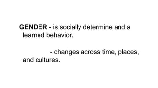 GENDER - is socially determine and a
learned behavior.
- changes across time, places,
and cultures.
 