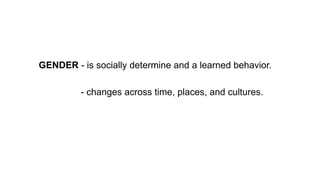 GENDER - is socially determine and a learned behavior.
- changes across time, places, and cultures.
 