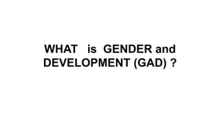 WHAT is GENDER and
DEVELOPMENT (GAD) ?
 