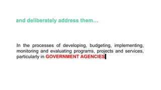 In the processes of developing, budgeting, implementing,
monitoring and evaluating programs, projects and services,
particularly in GOVERNMENT AGENCIES
 