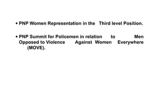  PNP Women Representation in the Third level Position.
 PNP Summit for Policemen in relation to Men
Opposed to Violence Against Women Everywhere
(MOVE).
 