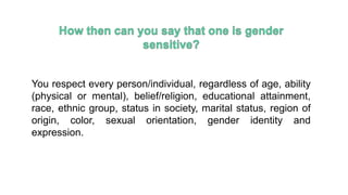 You respect every person/individual, regardless of age, ability
(physical or mental), belief/religion, educational attainment,
race, ethnic group, status in society, marital status, region of
origin, color, sexual orientation, gender identity and
expression.
 