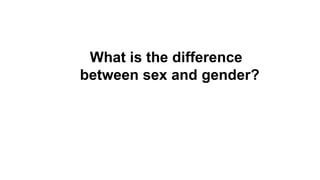 What is the difference
between sex and gender?
 