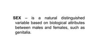 SEX – is a natural distinguished
variable based on biological attributes
between males and females, such as
genitalia.
 