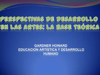 GARDNER HOWARD
EDUCACION ARTISTICA Y DESARROLLO
HUMANO

 
