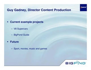 Guy Gadney, Director Content Production


 Current example projects

  – V8 Supercars

  – BigPond Guide


 Future

  – Sport, movies, music and games
 