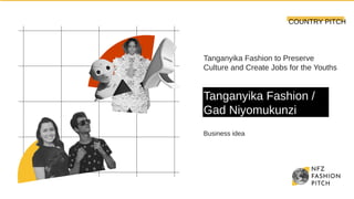Tanganyika Fashion to Preserve
Culture and Create Jobs for the Youths
Tanganyika Fashion /
Gad Niyomukunzi
Business idea
COUNTRY PITCH 
 
