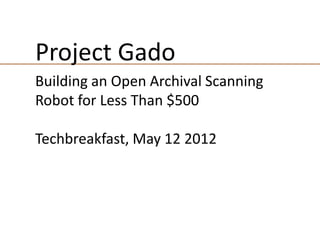 Building an Open Archival Scanning
Robot for Less Than $500
Techbreakfast, May 12 2012
Project Gado
 