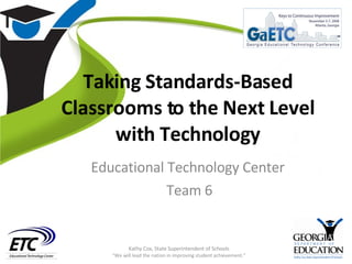 Taking Standards-Based Classrooms to the Next Level with Technology Educational Technology Center Team 6 Kathy Cox, State Superintendent of Schools “ We will lead the nation in improving student achievement.” 