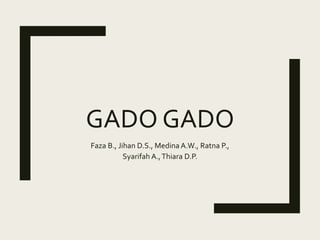 GADO GADO
Faza B., Jihan D.S., Medina A.W., Ratna P.,
Syarifah A.,Thiara D.P.
 
