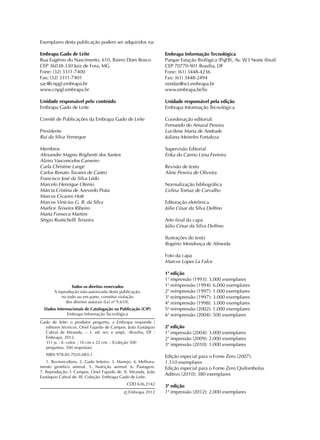 Exemplares desta publicação podem ser adquiridos na:
Embrapa Gado de Leite
Rua Eugênio do Nascimento, 610, Bairro Dom Bosco
CEP 36038-330 Juiz de Fora, MG
Fone: (32) 3311-7400
Fax: (32) 3311-7401
sac@cnpgl.embrapa.br
www.cnpgl.embrapa.br
Unidade responsável pelo conteúdo
Embrapa Gado de Leite
Comitê de Publicações da Embrapa Gado de Leite
Presidente
Rui da Silva Verneque
Membros
Alexandre Magno Brighenti dos Santos
Alziro Vasconcelos Carneiro
Carla Christine Lange
Carlos Renato Tavares de Castro
Francisco José da Silva Lédo
Marcelo Henrique Otenio
Márcia Cristina de Azevedo Prata
Marcos Cicarini Hott
Marcos Vinicius G. B. da Silva
Marlice Teixeira Ribeiro
Marta Fonseca Martins
Sérgio Rustichelli Teixeira
Todos os direitos reservados
A reprodução não-autorizada desta publicação,
no todo ou em parte, constitui violação
dos direitos autorais (Lei nº 9.610).
Dados Internacionais de Catalogação na Publicação (CIP)
Embrapa Informação Tecnológica
Gado de leite: o produtor pergunta, a Embrapa responde /
editores técnicos, Oriel Fajardo de Campos, João Eustáquio
Cabral de Miranda. – 3. ed. rev. e ampl. –Brasília, DF :
Embrapa, 2012.
311 p. : il. color. ; 16 cm x 22 cm. - (Coleção 500
perguntas, 500 respostas).
ISBN 978-85-7035-083-1
1. Bovinocultura. 2. Gado leiteiro. 3. Manejo. 4. Melhora­
mento genético animal. 5. Nutrição animal. 6. Pastagem.
7. Reprodução. I. Campos, Oriel Fajardo de. II. Miranda, João
Eustáquio Cabral de. III. Coleção. Embrapa Gado de Leite.
CDD 636.2142
© Embrapa 2012
Embrapa Informação Tecnológica
Parque Estação Biológica (PqEB), Av. W3 Norte (final)
CEP 70770-901 Brasília, DF
Fone: (61) 3448-4236
Fax: (61) 3448-2494
vendas@sct.embrapa.br
www.embrapa.br/liv
Unidade responsável pela edição
Embrapa Informação Tecnológica
Coordenação editorial:
Fernando do Amaral Pereira
Lucilene Maria de Andrade
Juliana Meireles Fortaleza
Supervisão Editorial
Erika do Carmo Lima Ferreira
Revisão de texto
Aline Pereira de Oliveira
Normalização bibliográfica
Celina Tomaz de Carvalho
Editoração eletrônica
Júlio César da Silva Delfino
Arte-final da capa
Júlio César da Silva Delfino
Ilustrações do texto
Rogério Mendonça de Almeida
Foto da capa
Marcos Lopes La Falce
1a
edição
1a
impressão (1993): 3.000 exemplares
1a
reimpressão (1994): 6.000 exemplares
2a
reimpressão (1997): 1.000 exemplares
3a
reimpressão (1997): 3.000 exemplares
4a
reimpressão (1998): 3.000 exemplares
5a
reimpressão (2002): 1.000 exemplares
6a
reimpressão (2004): 500 exemplares
2a
edição
1a
impressão (2004): 3.000 exemplares
2a
impressão (2009): 2.000 exemplares
3a
impressão (2010): 1.000 exemplares
Edição especial para o Fome Zero (2007):
1.510 exemplares
Edição especial para o Fome Zero Quilombolas
Aditivo (2010): 380 exemplares
3a
edição
1a
impressão (2012): 2.000 exemplares
 