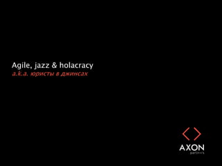 Agile, jazz & holacracy
a.k.a. юристы в джинсах
 