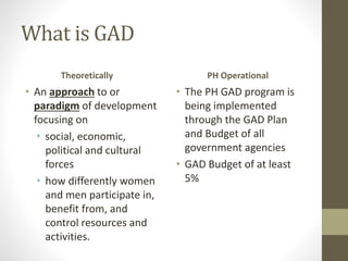 What is GAD
Theoretically
• An approach to or
paradigm of development
focusing on
• social, economic,
political and cultur...