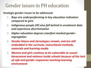 Gender issues in PH education
Strategic gender issues to be addressed
1. Boys are underperforming in key education indicat...