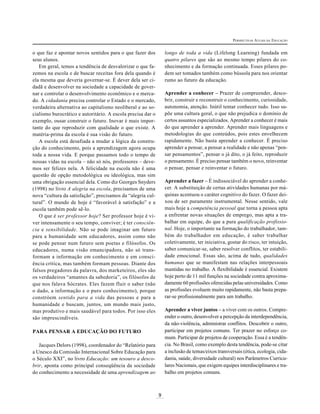 9
PERSPECTIVAS ATUAIS DA EDUCAÇÃO
o que faz e apontar novos sentidos para o que fazer dos
seus alunos.
Em geral, temos a tendência de desvalorizar o que fa-
zemos na escola e de buscar receitas fora dela quando é
ela mesma que deveria governar-se. É dever dela ser ci-
dadã e desenvolver na sociedade a capacidade de gover-
nar e controlar o desenvolvimento econômico e o merca-
do. A cidadania precisa controlar o Estado e o mercado,
verdadeira alternativa ao capitalismo neoliberal e ao so-
cialismo burocrático e autoritário. A escola precisa dar o
exemplo, ousar construir o futuro. Inovar é mais impor-
tante do que reproduzir com qualidade o que existe. A
matéria-prima da escola é sua visão do futuro.
A escola está desafiada a mudar a lógica da constru-
ção do conhecimento, pois a aprendizagem agora ocupa
toda a nossa vida. E porque passamos todo o tempo de
nossas vidas na escola – não só nós, professores – deve-
mos ser felizes nela. A felicidade na escola não é uma
questão de opção metodológica ou ideológica, mas sim
uma obrigação essencial dela. Como diz Georges Snyders
(1998) no livro A alegria na escola, precisamos de uma
nova “cultura da satisfação”, precisamos da “alegria cul-
tural”. O mundo de hoje é “favorável à satisfação” e a
escola também pode sê-lo.
O que é ser professor hoje? Ser professor hoje é vi-
ver intensamente o seu tempo, conviver; é ter consciên-
cia e sensibilidade. Não se pode imaginar um futuro
para a humanidade sem educadores, assim como não
se pode pensar num futuro sem poetas e filósofos. Os
educadores, numa visão emancipadora, não só trans-
formam a informação em conhecimento e em consci-
ência crítica, mas também formam pessoas. Diante dos
falsos pregadores da palavra, dos marketeiros, eles são
os verdadeiros “amantes da sabedoria”, os filósofos de
que nos falava Sócrates. Eles fazem fluir o saber (não
o dado, a informação e o puro conhecimento), porque
constróem sentido para a vida das pessoas e para a
humanidade e buscam, juntos, um mundo mais justo,
mas produtivo e mais saudável para todos. Por isso eles
são imprescindíveis.
PARA PENSAR A EDUCAÇÃO DO FUTURO
Jacques Delors (1998), coordenador do “Relatório para
a Unesco da Comissão Internacional Sobre Educação para
o Século XXI”, no livro Educação: um tesouro a desco-
brir, aponta como principal conseqüência da sociedade
do conhecimento a necessidade de uma aprendizagem ao
longo de toda a vida (Lifelong Learning) fundada em
quatro pilares que são ao mesmo tempo pilares do co-
nhecimento e da formação continuada. Esses pilares po-
dem ser tomados também como bússola para nos orientar
rumo ao futuro da educação.
Aprender a conhecer – Prazer de compreender, desco-
brir, construir e reconstruir o conhecimento, curiosidade,
autonomia, atenção. Inútil tentar conhecer tudo. Isso su-
põe uma cultura geral, o que não prejudica o domínio de
certos assuntos especializados. Aprender a conhecer é mais
do que aprender a aprender. Aprender mais linguagens e
metodologias do que conteúdos, pois estes envelhecem
rapidamente. Não basta aprender a conhecer. É preciso
aprender a pensar, a pensar a realidade e não apenas “pen-
sar pensamentos”, pensar o já dito, o já feito, reproduzir
o pensamento. É preciso pensar também o novo, reinventar
o pensar, pensar e reinventar o futuro.
Aprender a fazer – É indissociável do aprender a conhe-
cer. A substituição de certas atividades humanas por má-
quinas acentuou o caráter cognitivo do fazer. O fazer dei-
xou de ser puramente instrumental. Nesse sentido, vale
mais hoje a competência pessoal que torna a pessoa apta
a enfrentar novas situações de emprego, mas apta a tra-
balhar em equipe, do que a pura qualificação profissio-
nal. Hoje, o importante na formação do trabalhador, tam-
bém do trabalhador em educação, é saber trabalhar
coletivamente, ter iniciativa, gostar do risco, ter intuição,
saber comunicar-se, saber resolver conflitos, ter estabili-
dade emocional. Essas são, acima de tudo, qualidades
humanas que se manifestam nas relações interpessoais
mantidas no trabalho. A flexibilidade é essencial. Existem
hoje perto de 11 mil funções na sociedade contra aproxima-
damente 60 profissões oferecidas pelas universidades. Como
as profissões evoluem muito rapidamente, não basta prepa-
rar-se profissionalmente para um trabalho.
Aprender a viver juntos – a viver com os outros. Compre-
ender o outro, desenvolver a percepção da interdependência,
da não-violência, administrar conflitos. Descobrir o outro,
participar em projetos comuns. Ter prazer no esforço co-
mum. Participar de projetos de cooperação. Essa é a tendên-
cia. No Brasil, como exemplo desta tendência, pode-se citar
a inclusão de temas/eixos transversais (ética, ecologia, cida-
dania, saúde, diversidade cultural) nos Parâmetros Curricu-
lares Nacionais, que exigem equipes interdisciplinares e tra-
balho em projetos comuns.
 