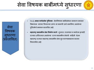 32
सेिा विषयक बाबींमध्ये सुधारणा
• F.A.Q. बाबि मागगदशगक पुजस्िका- सेिाविषयक बाबींसंबंधात सामान्य प्रशासन
विभागाला िारंिार वििारल्या जाणा-या प्रचनांिी उत्तरे समाविष्ट्ट असलेल्या
पुश्स्तके िे प्रकाशन प्रस्तावित आहे.
• महाराष्ट्र प्रशासकीय सेिा तनमागण करणे -गुजरात, राजस्थान ि कनायटक इत्यादी
राज्यात अश्स्तत्िात असलेल्या राज्य प्रशासकीय सेिांिी मादहती घेऊन
महाराष्ट्र राज्यात महाराष्ट्र प्रशासकीय सेिा सुरु करण्याबाबतिा प्रस्ताि
वििाराधीन आहे.
Budgeting
Broadcasting
सेिा
विषयक
सुधारणा
(प्रस्तावित)
 