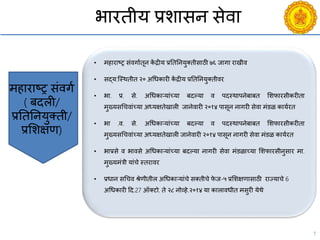 7
भारतीय प्रशासन सेिा
• महाराष्ट्र संिगायतून कें द्रीय प्रनतननयुक्तीसाठी ७६ जागा राखीि
• सद्य:श्स्थतीत २० अचधकारी कें द्रीय प्रनतननयुक्तीिर
• भा. प्र. से. अचधकाऱयांच्या बदल्या ि पदस्थापनेबाबत सशफारसीकरीता
मुख्यसचििांच्या अध्यक्षतेखाली जानेिारी २०१४ पासून नागरी सेिा मंडळ काययरत
• भा .ि. से. अचधकाऱयांच्या बदल्या ि पदस्थापनेबाबत सशफारसीकरीता
मुख्यसचििांच्या अध्यक्षतेखाली जानेिारी २०१४ पासून नागरी सेिा मंडळ काययरत
• भाप्रसे ि भािसे अचधकाऱयांच्या बदल्या नागरी सेिा मंडळाच्या सशफारसीनुसार मा.
मुख्यमंत्री यांिे स्तरािर
• प्रधान सचिि श्रेणीतील अचधकाऱयांिे सक्तीिे फे ज-५ प्रसशक्षणासाठी राज्यािे 6
अचधकारी दद.27 ऑक्टो. ते २८ नोव्हे.२०१४ या कालािधीत मसुरी येथे
महाराष्ट्र संिगय
( बदली/
प्रनतननयुक्ती/
प्रसशक्षण)
 