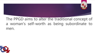 The PPGD aims to alter the traditional concept of
a woman's self-worth as being subordinate to
men.
 