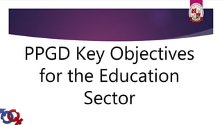 PPGD Key Objectives
for the Education
Sector
 